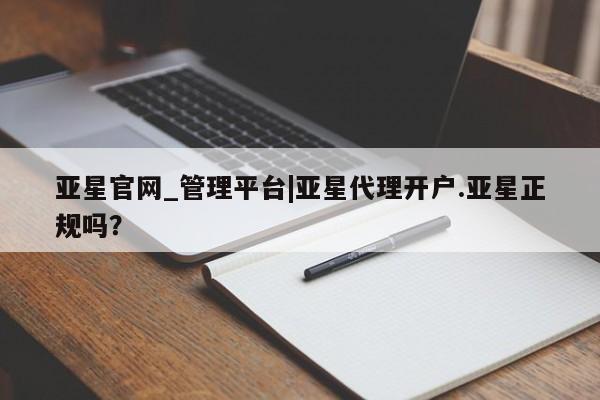 亚星代理开户 亚星网页亚星官网_管理平台|亚星代理开户.亚星正规吗？