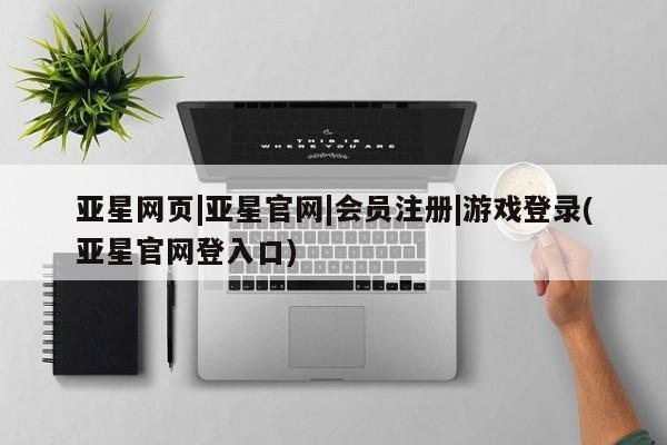 亚星代理开户 亚星网页亚星网页|亚星官网|会员注册|游戏登录(亚星官网登入口)