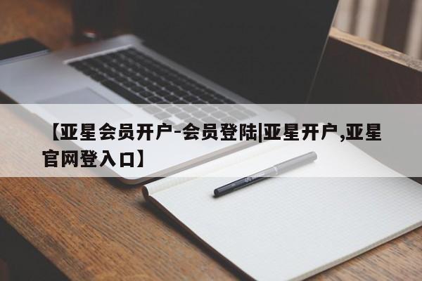 亚星代理开户 亚星网页【亚星会员开户-会员登陆|亚星开户,亚星官网登入口】