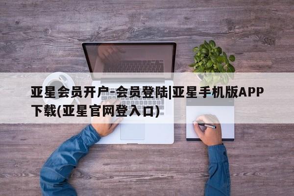 亚星代理开户 亚星网页亚星会员开户-会员登陆|亚星手机版APP下载(亚星官网登入口)