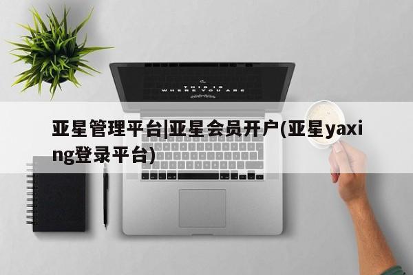 亚星代理开户 亚星网页亚星管理平台|亚星会员开户(亚星yaxing登录平台)
