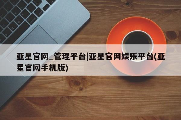 亚星代理开户 亚星网页亚星官网_管理平台|亚星官网娱乐平台(亚星官网手机版)