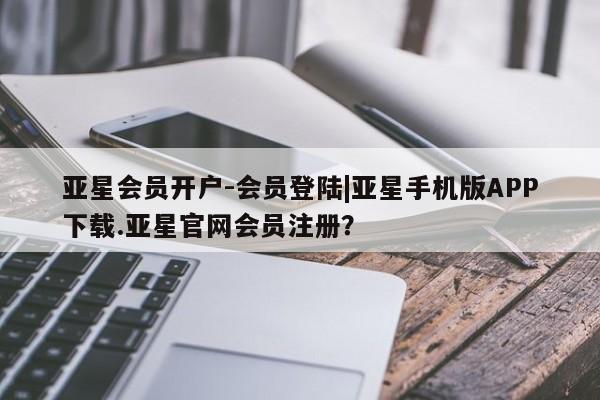 亚星代理开户 亚星网页亚星会员开户-会员登陆|亚星手机版APP下载.亚星官网会员注册？