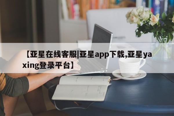 亚星代理开户 亚星网页【亚星在线客服|亚星app下载,亚星yaxing登录平台】