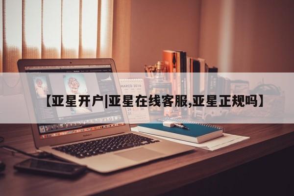 亚星代理开户 亚星网页【亚星开户|亚星在线客服,亚星正规吗】
