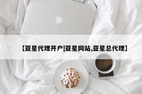 亚星代理开户 亚星网页【亚星代理开户|亚星网站,亚星总代理】