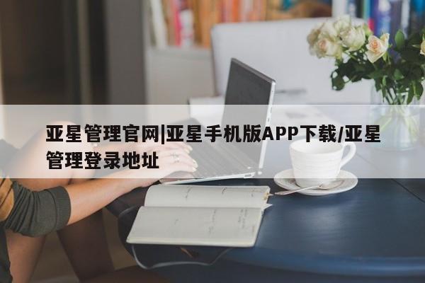 亚星代理开户 亚星网页亚星管理官网|亚星手机版APP下载/亚星管理登录地址