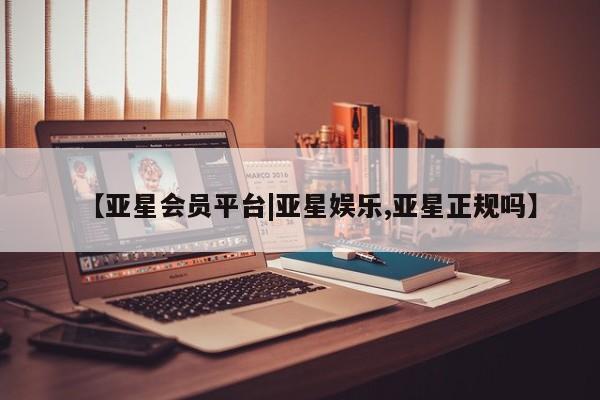 亚星代理开户 亚星网页【亚星会员平台|亚星娱乐,亚星正规吗】