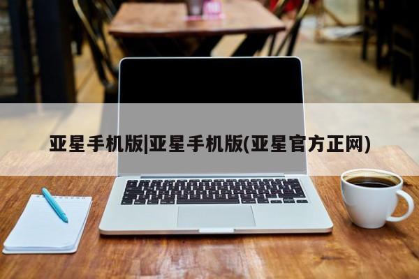 亚星代理开户 亚星网页亚星手机版|亚星手机版(亚星官方正网)