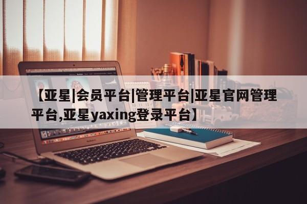 亚星代理开户 亚星网页【亚星|会员平台|管理平台|亚星官网管理平台,亚星yaxing登录平台】