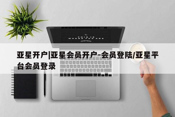 亚星代理开户 亚星网页亚星开户|亚星会员开户-会员登陆/亚星平台会员登录