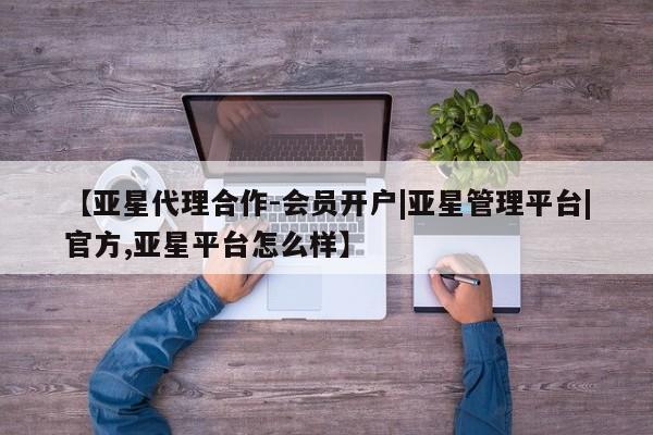 亚星代理开户 亚星网页【亚星代理合作-会员开户|亚星管理平台|官方,亚星平台怎么样】