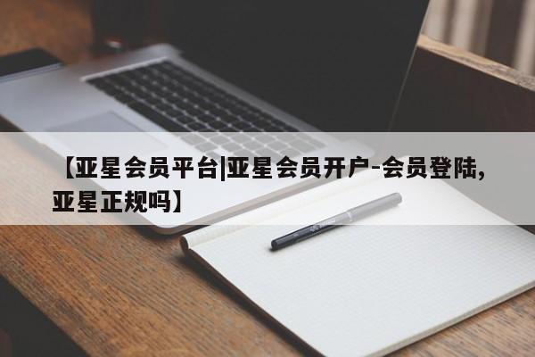 亚星代理开户 亚星网页【亚星会员平台|亚星会员开户-会员登陆,亚星正规吗】