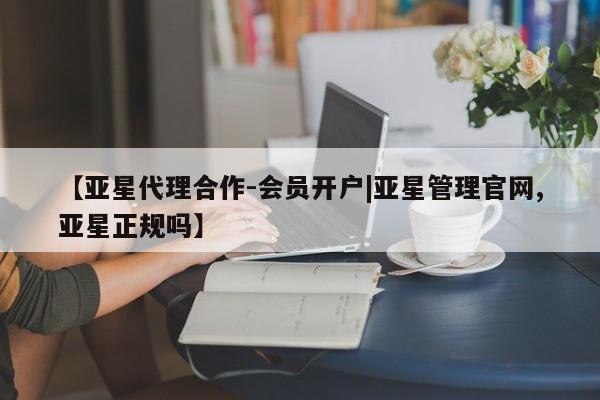 亚星代理开户 亚星网页【亚星代理合作-会员开户|亚星管理官网,亚星正规吗】