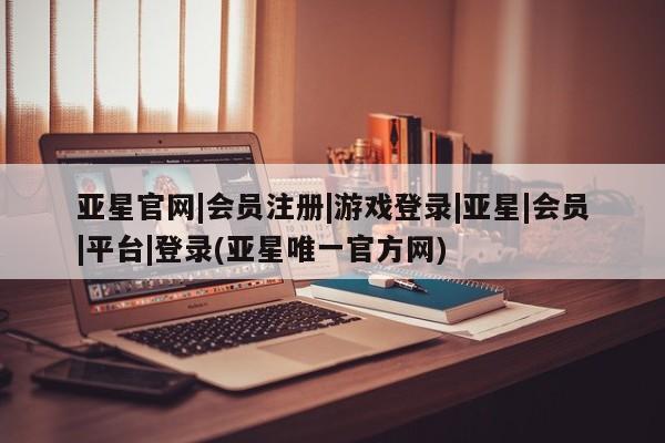 亚星代理开户 亚星网页亚星官网|会员注册|游戏登录|亚星|会员|平台|登录(亚星唯一官方网)