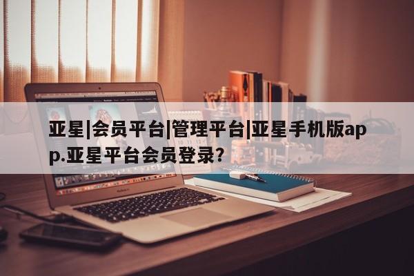 亚星代理开户 亚星网页亚星|会员平台|管理平台|亚星手机版app.亚星平台会员登录？