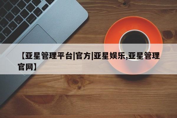亚星代理开户 亚星网页【亚星管理平台|官方|亚星娱乐,亚星管理官网】