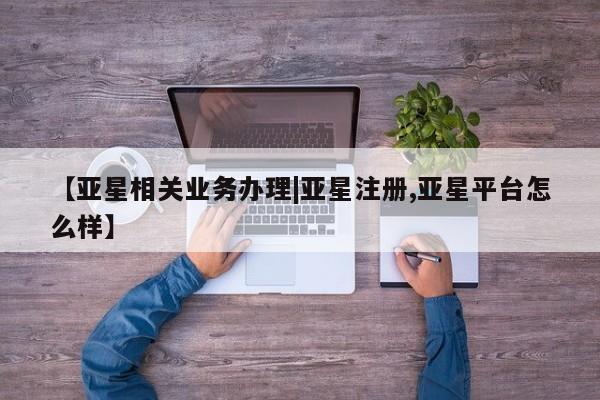 亚星代理开户 亚星网页【亚星相关业务办理|亚星注册,亚星平台怎么样】