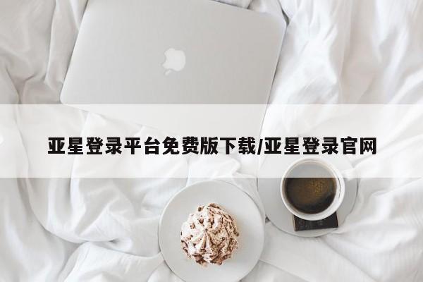 亚星代理开户 亚星网页亚星登录平台免费版下载/亚星登录官网