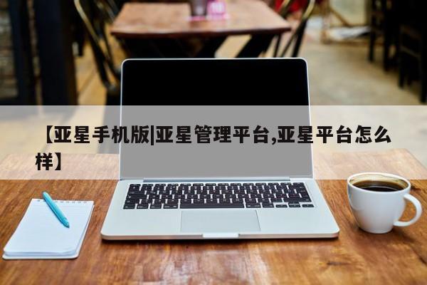 亚星代理开户 亚星网页【亚星手机版|亚星管理平台,亚星平台怎么样】