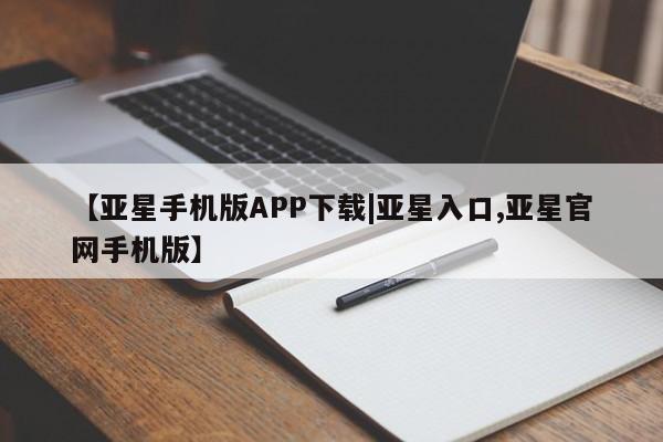 亚星代理开户 亚星网页【亚星手机版APP下载|亚星入口,亚星官网手机版】