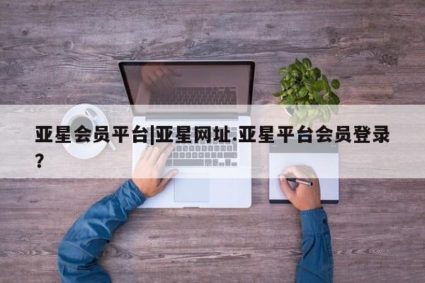 亚星代理开户 亚星网页亚星会员平台|亚星网址.亚星平台会员登录？