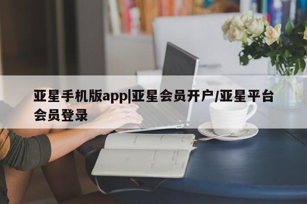 亚星代理开户 亚星网页亚星手机版app|亚星会员开户/亚星平台会员登录