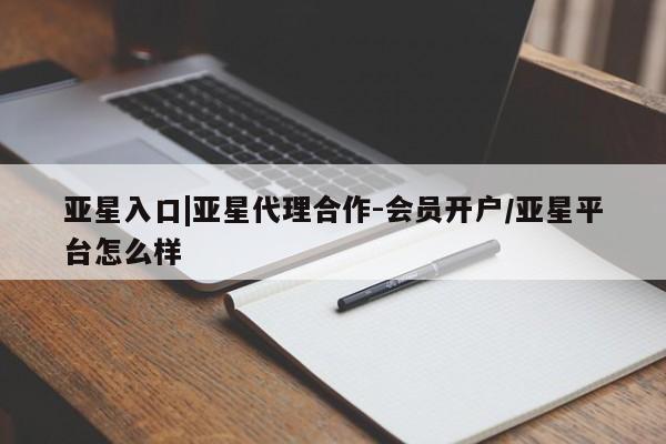 亚星代理开户 亚星网页亚星入口|亚星代理合作-会员开户/亚星平台怎么样