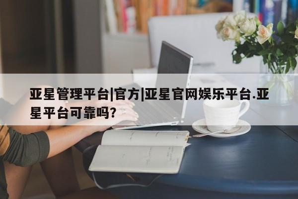 亚星代理开户 亚星网页亚星管理平台|官方|亚星官网娱乐平台.亚星平台可靠吗？