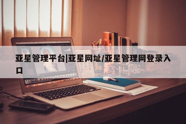 亚星代理开户 亚星网页亚星管理平台|亚星网址/亚星管理网登录入口