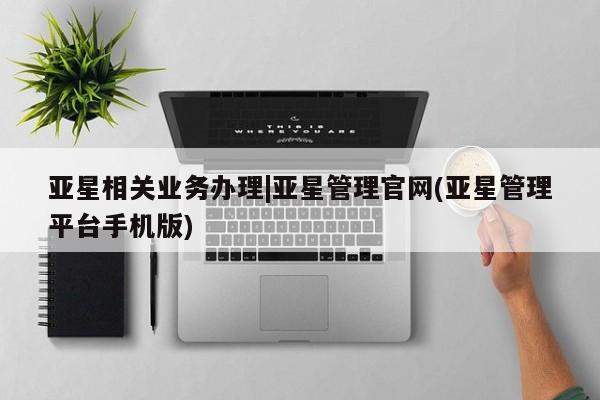 亚星代理开户 亚星网页亚星相关业务办理|亚星管理官网(亚星管理平台手机版)