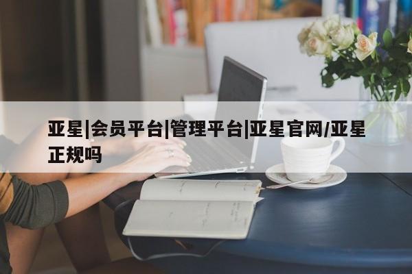 亚星代理开户 亚星网页亚星|会员平台|管理平台|亚星官网/亚星正规吗