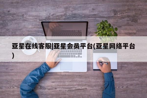 亚星代理开户 亚星网页亚星在线客服|亚星会员平台(亚星网络平台)