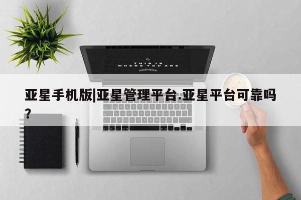 亚星代理开户 亚星网页亚星手机版|亚星管理平台.亚星平台可靠吗？