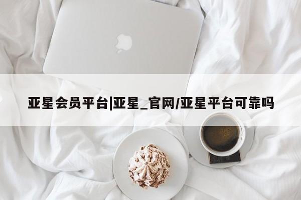 亚星代理开户 亚星网页亚星会员平台|亚星_官网/亚星平台可靠吗