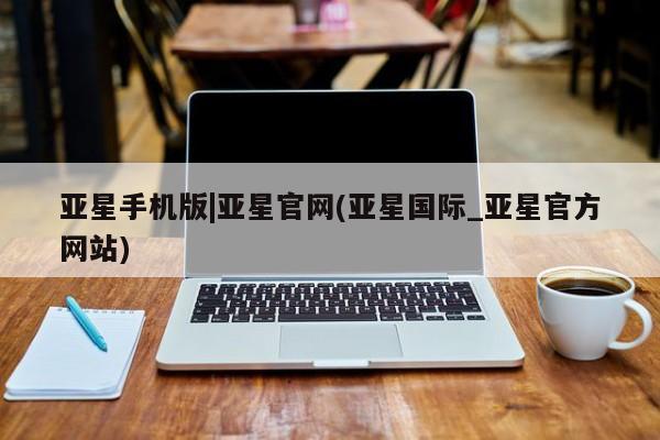 亚星代理开户 亚星网页亚星手机版|亚星官网(亚星国际_亚星官方网站)