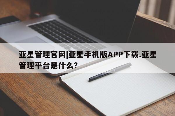 亚星代理开户 亚星网页亚星管理官网|亚星手机版APP下载.亚星管理平台是什么？