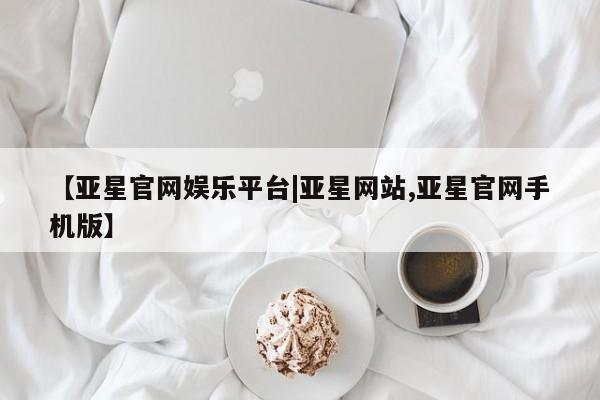 亚星代理开户 亚星网页【亚星官网娱乐平台|亚星网站,亚星官网手机版】