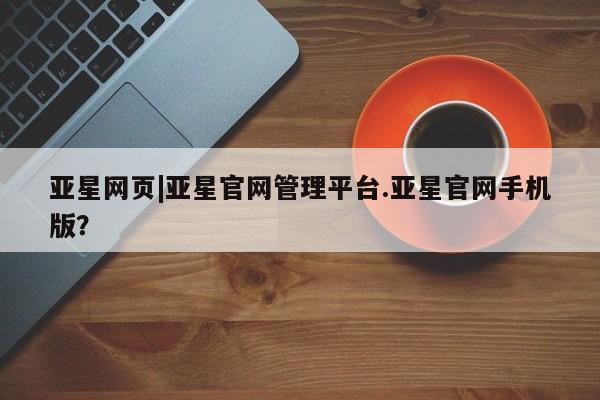 亚星代理开户 亚星网页亚星网页|亚星官网管理平台.亚星官网手机版？