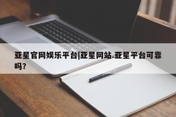 亚星代理开户 亚星网页亚星官网娱乐平台|亚星网站.亚星平台可靠吗？