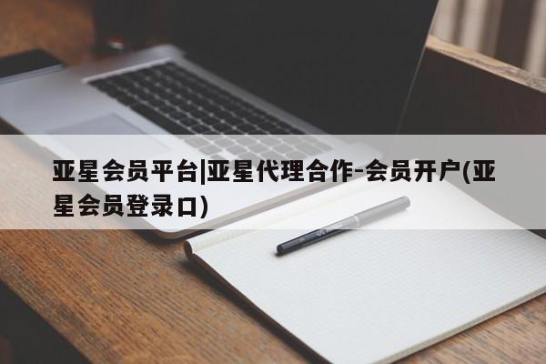 亚星代理开户 亚星网页亚星会员平台|亚星代理合作-会员开户(亚星会员登录口)