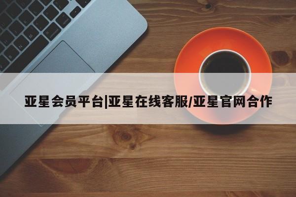 亚星代理开户 亚星网页亚星会员平台|亚星在线客服/亚星官网合作