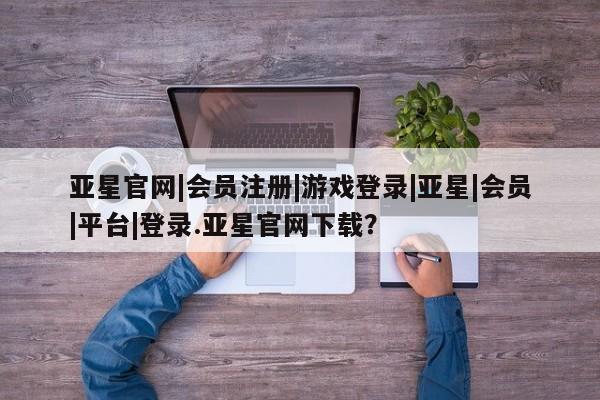 亚星代理开户 亚星网页亚星官网|会员注册|游戏登录|亚星|会员|平台|登录.亚星官网下载？