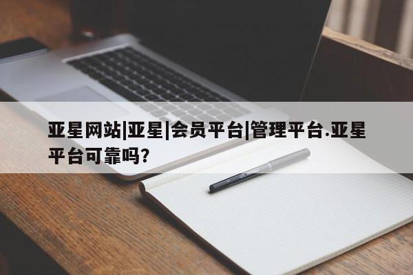 亚星代理开户 亚星网页亚星网站|亚星|会员平台|管理平台.亚星平台可靠吗？