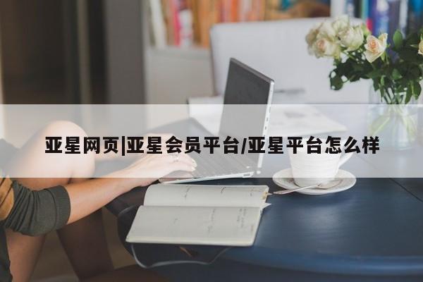 亚星代理开户 亚星网页亚星网页|亚星会员平台/亚星平台怎么样