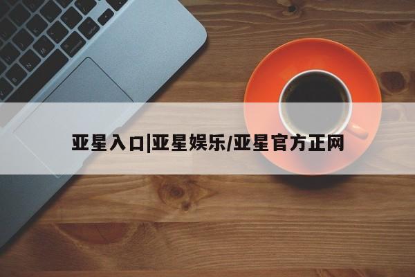 亚星代理开户 亚星网页亚星入口|亚星娱乐/亚星官方正网