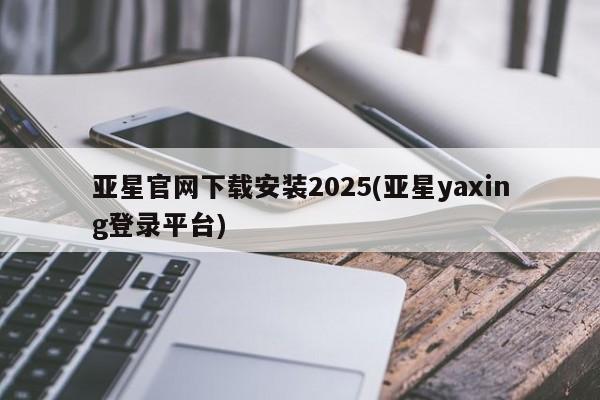 亚星代理开户 亚星网页亚星官网下载安装2025(亚星yaxing登录平台)