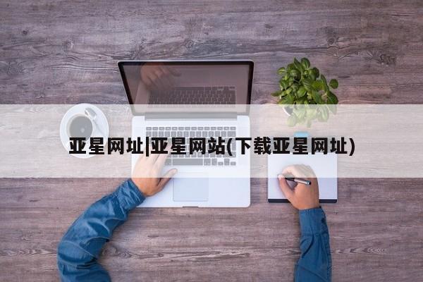 亚星代理开户 亚星网页亚星网址|亚星网站(下载亚星网址)