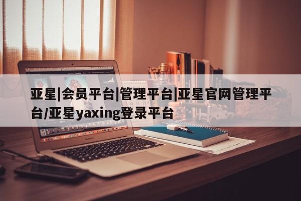 亚星代理开户 亚星网页亚星|会员平台|管理平台|亚星官网管理平台/亚星yaxing登录平台