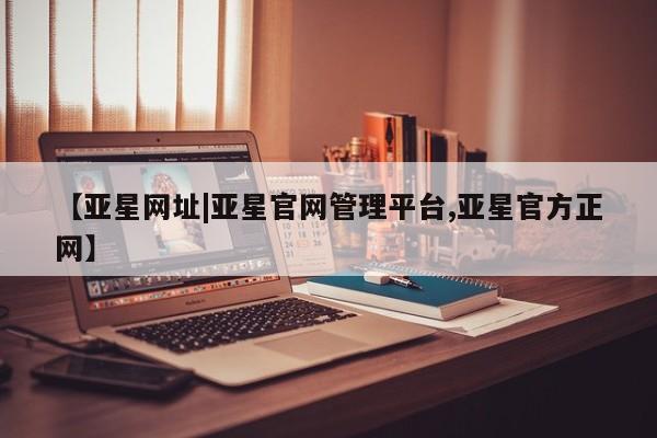 亚星代理开户 亚星网页【亚星网址|亚星官网管理平台,亚星官方正网】